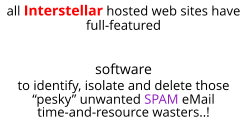all Interstellar hosted web sites have full-featured  software to identify, isolate and delete those “pesky” unwanted SPAM eMail time-and-resource wasters..!