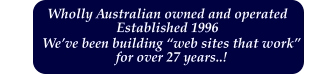 Wholly Australian owned and operated  Established 1996 We’ve been building “web sites that work” for over 27 years..!